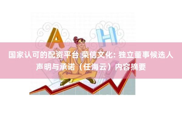 国家认可的配资平台 荣信文化: 独立董事候选人声明与承诺（任海云）内容摘要