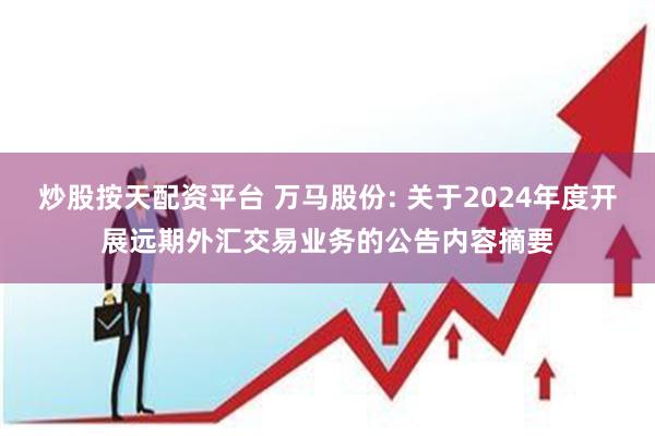 炒股按天配资平台 万马股份: 关于2024年度开展远期外汇交易业务的公告内容摘要