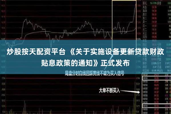 炒股按天配资平台 《关于实施设备更新贷款财政贴息政策的通知》正式发布