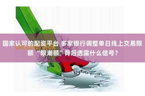 国家认可的配资平台 多家银行调整单日线上交易限额 “限潮额”背后透露什么信号？