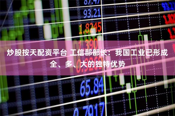 炒股按天配资平台 工信部部长：我国工业已形成全、多、大的独特优势