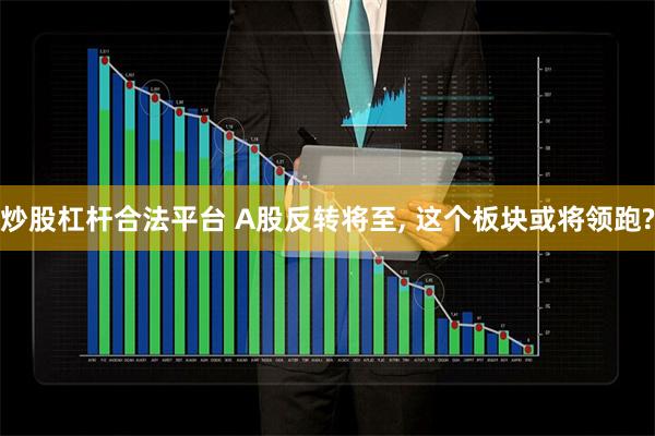 炒股杠杆合法平台 A股反转将至, 这个板块或将领跑?