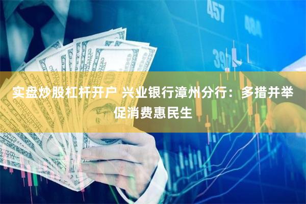 实盘炒股杠杆开户 兴业银行漳州分行：多措并举促消费惠民生