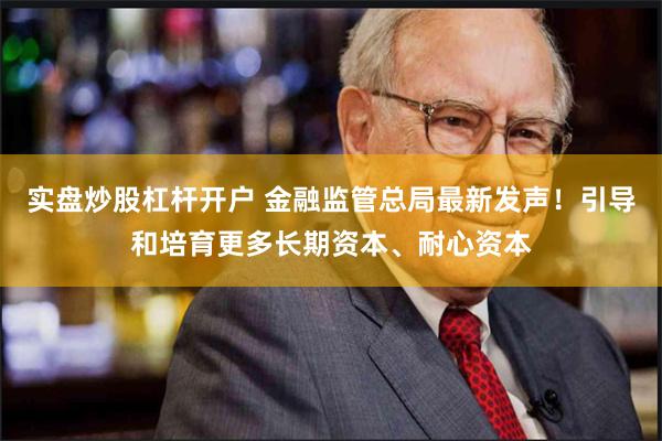 实盘炒股杠杆开户 金融监管总局最新发声！引导和培育更多长期资本、耐心资本