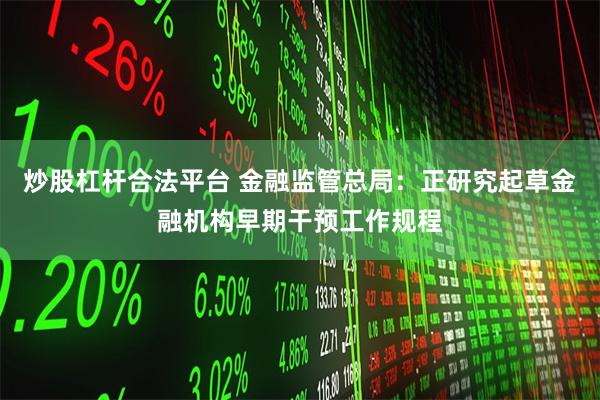 炒股杠杆合法平台 金融监管总局：正研究起草金融机构早期干预工作规程
