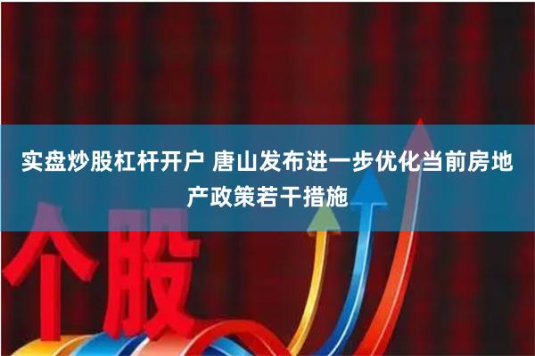 实盘炒股杠杆开户 唐山发布进一步优化当前房地产政策若干措施