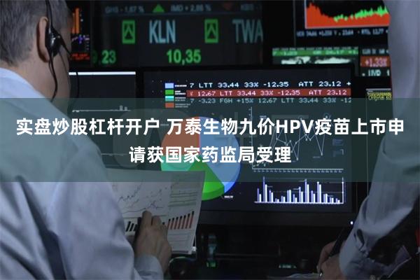 实盘炒股杠杆开户 万泰生物九价HPV疫苗上市申请获国家药监局受理