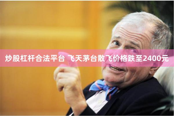 炒股杠杆合法平台 飞天茅台散飞价格跌至2400元