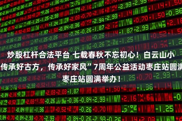 炒股杠杆合法平台 七载春秋不忘初心！白云山小柴胡“传承好古方，传承好家风”7周年公益活动枣庄站圆满举办！