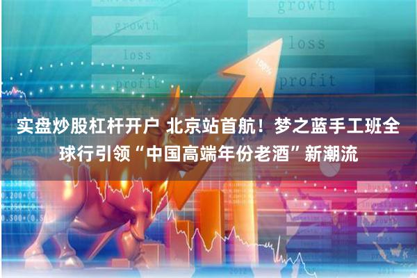 实盘炒股杠杆开户 北京站首航！梦之蓝手工班全球行引领“中国高端年份老酒”新潮流
