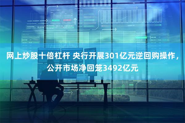 网上炒股十倍杠杆 央行开展301亿元逆回购操作，公开市场净回笼3492亿元