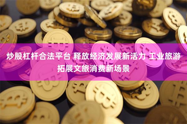 炒股杠杆合法平台 释放经济发展新活力 工业旅游拓展文旅消费新场景