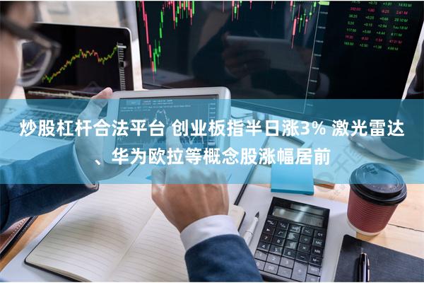 炒股杠杆合法平台 创业板指半日涨3% 激光雷达、华为欧拉等概念股涨幅居前