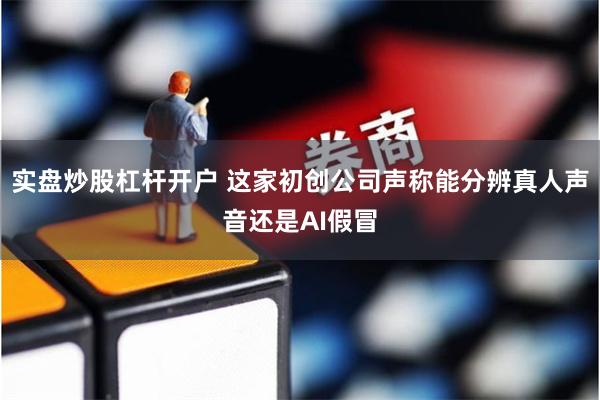 实盘炒股杠杆开户 这家初创公司声称能分辨真人声音还是AI假冒