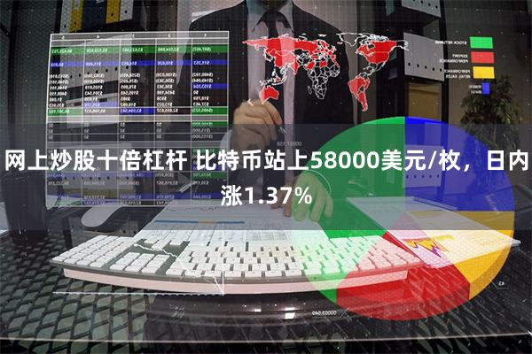网上炒股十倍杠杆 比特币站上58000美元/枚，日内涨1.37%