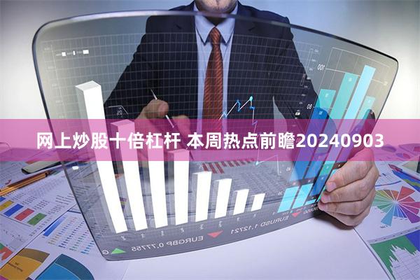网上炒股十倍杠杆 本周热点前瞻20240903