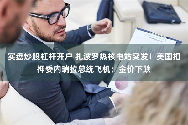 实盘炒股杠杆开户 扎波罗热核电站突发！美国扣押委内瑞拉总统飞机；金价下跌