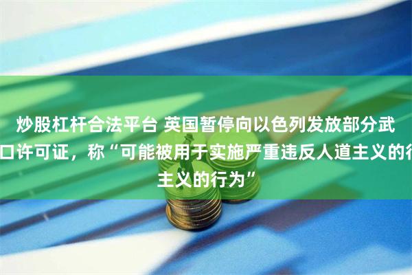 炒股杠杆合法平台 英国暂停向以色列发放部分武器出口许可证，称“可能被用于实施严重违反人道主义的行为”