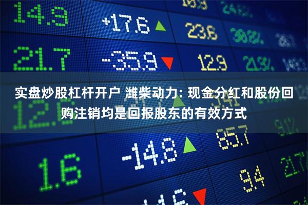 实盘炒股杠杆开户 潍柴动力: 现金分红和股份回购注销均是回报股东的有效方式