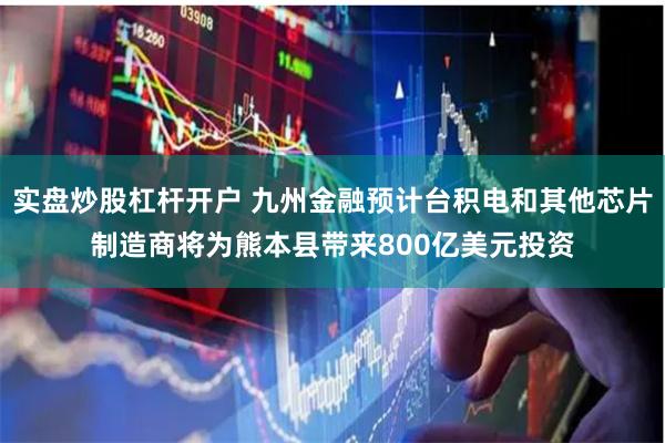 实盘炒股杠杆开户 九州金融预计台积电和其他芯片制造商将为熊本县带来800亿美元投资
