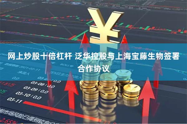 网上炒股十倍杠杆 泛华控股与上海宝藤生物签署合作协议