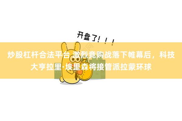 炒股杠杆合法平台 激烈竞购战落下帷幕后，科技大亨拉里·埃里森将接管派拉蒙环球