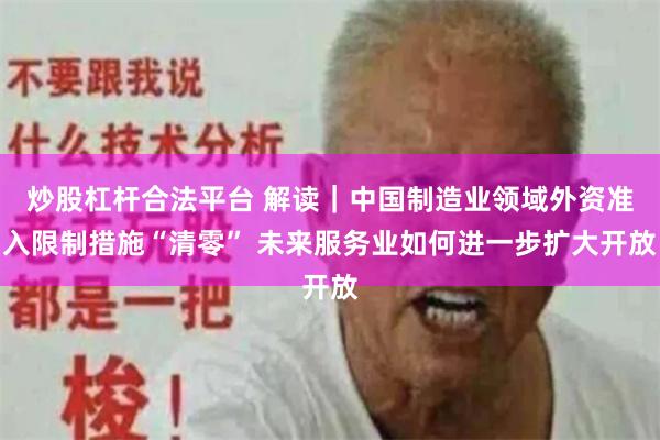 炒股杠杆合法平台 解读｜中国制造业领域外资准入限制措施“清零” 未来服务业如何进一步扩大开放