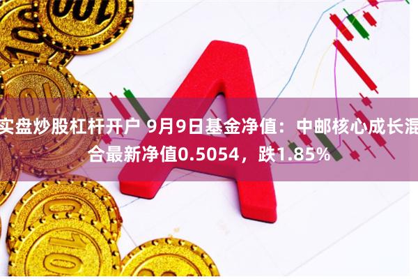 实盘炒股杠杆开户 9月9日基金净值：中邮核心成长混合最新净值0.5054，跌1.85%