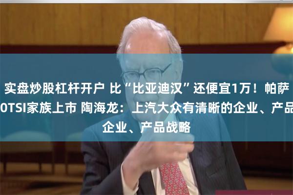 实盘炒股杠杆开户 比“比亚迪汉”还便宜1万！帕萨特380TSI家族上市 陶海龙：上汽大众有清晰的企业、产品战略