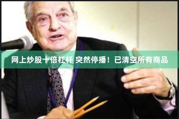 网上炒股十倍杠杆 突然停播！已清空所有商品