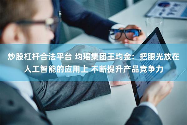 炒股杠杆合法平台 均瑶集团王均金：把眼光放在人工智能的应用上 不断提升产品竞争力