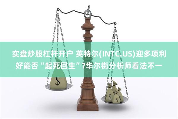 实盘炒股杠杆开户 英特尔(INTC.US)迎多项利好能否“起死回生”?华尔街分析师看法不一