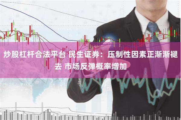 炒股杠杆合法平台 民生证券：压制性因素正渐渐褪去 市场反弹概率增加