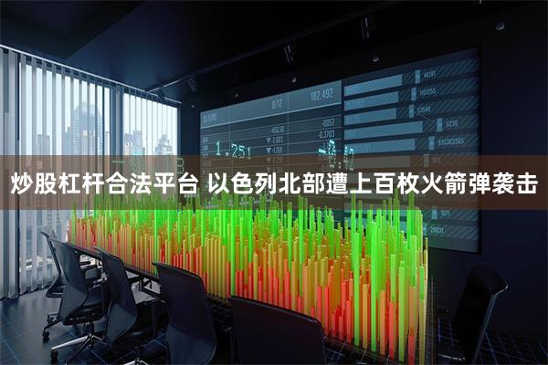 炒股杠杆合法平台 以色列北部遭上百枚火箭弹袭击