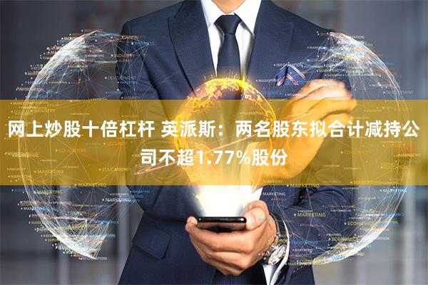 网上炒股十倍杠杆 英派斯：两名股东拟合计减持公司不超1.77%股份