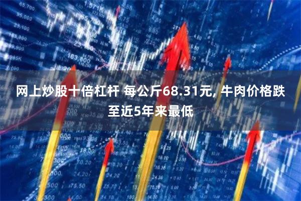 网上炒股十倍杠杆 每公斤68.31元, 牛肉价格跌至近5年来最低