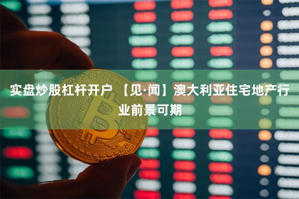 实盘炒股杠杆开户 【见·闻】澳大利亚住宅地产行业前景可期