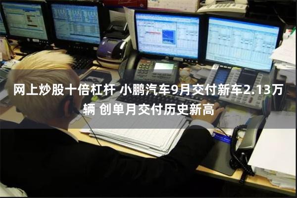 网上炒股十倍杠杆 小鹏汽车9月交付新车2.13万辆 创单月交付历史新高
