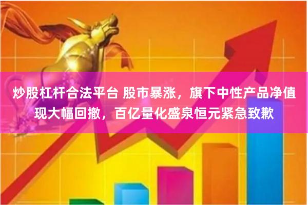 炒股杠杆合法平台 股市暴涨，旗下中性产品净值现大幅回撤，百亿量化盛泉恒元紧急致歉