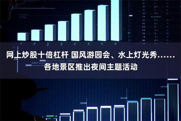 网上炒股十倍杠杆 国风游园会、水上灯光秀……各地景区推出夜间主题活动
