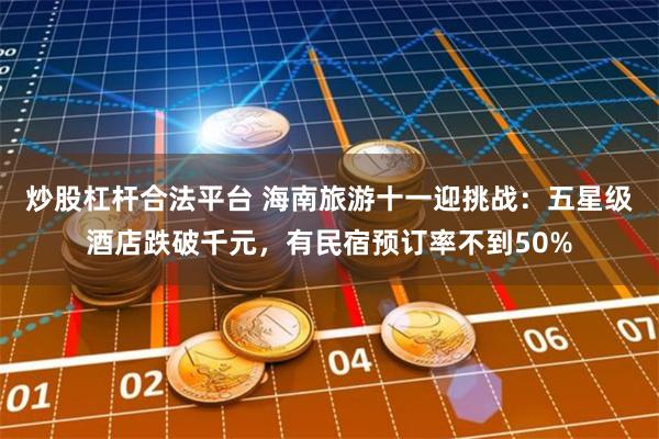 炒股杠杆合法平台 海南旅游十一迎挑战：五星级酒店跌破千元，有民宿预订率不到50%