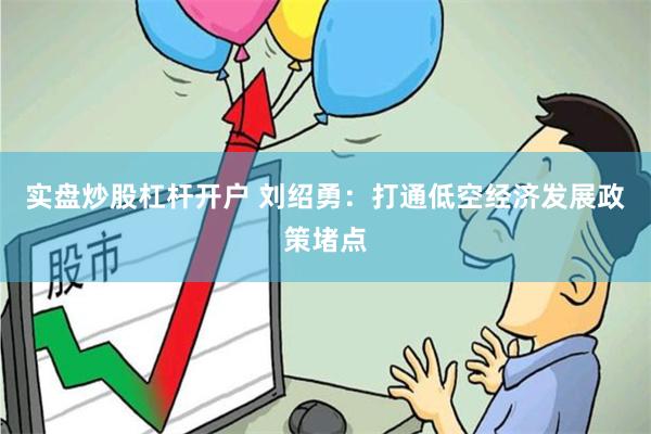 实盘炒股杠杆开户 刘绍勇：打通低空经济发展政策堵点