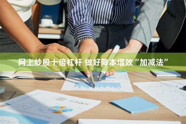 网上炒股十倍杠杆 做好降本增效“加减法”