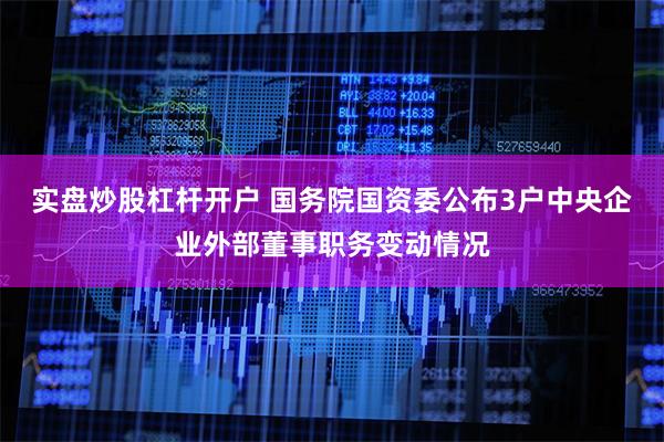 实盘炒股杠杆开户 国务院国资委公布3户中央企业外部董事职务变动情况