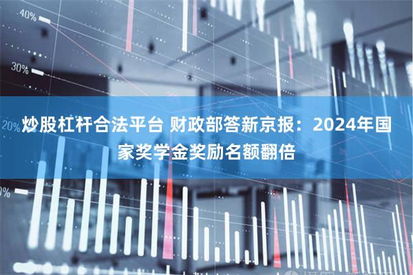 炒股杠杆合法平台 财政部答新京报：2024年国家奖学金奖励名额翻倍