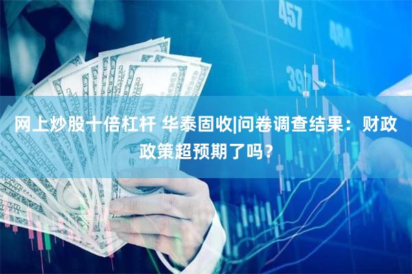 网上炒股十倍杠杆 华泰固收|问卷调查结果：财政政策超预期了吗？