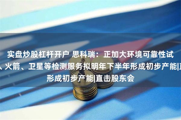 实盘炒股杠杆开户 思科瑞：正加大环境可靠性试验领域投入 火箭、卫星等检测服务拟明年下半年形成初步产能|直击股东会