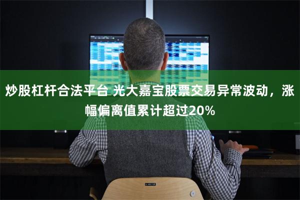 炒股杠杆合法平台 光大嘉宝股票交易异常波动，涨幅偏离值累计超过20%