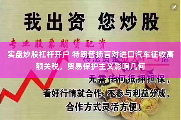 实盘炒股杠杆开户 特朗普扬言对进口汽车征收高额关税，贸易保护主义影响几何