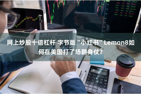 网上炒股十倍杠杆 字节版“小红书”Lemon8如何在美国打了场翻身仗？